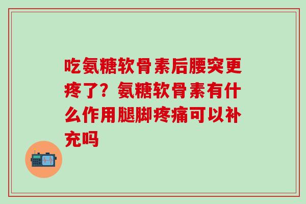 吃氨糖软骨素后腰突更疼了？氨糖软骨素有什么作用腿脚疼痛可以补充吗-第1张图片-氨糖科普网