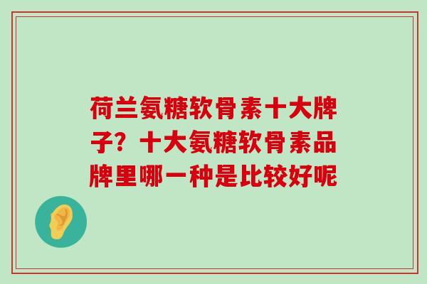 荷兰氨糖软骨素十大牌子?十大氨糖软骨素品牌里哪一种是比较好呢-第1张图片-氨糖科普网 荷兰氨糖软骨素十大牌子?十大氨糖软骨素品牌里哪一种是比较好呢-第1张图片-氨糖科普网