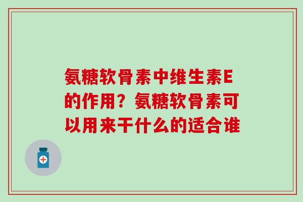 氨糖软骨素中维生素E的作用？氨糖软骨素可以用来干什么的适合谁-第1张图片-氨糖科普网