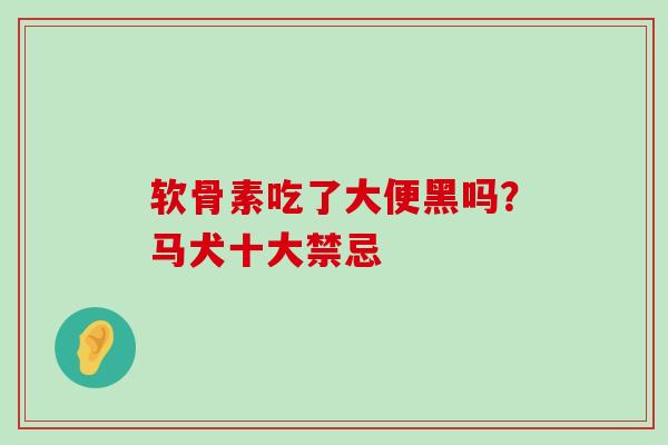 软骨素吃了大便黑吗？马犬十大禁忌-第1张图片-氨糖科普网