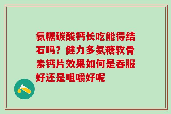 氨糖碳酸钙长吃能得结石吗?健力多氨糖软骨素钙片效果如何是吞服好还是咀嚼好呢-第1张图片-氨糖科普网 氨糖碳酸钙长吃能得结石吗?健力多氨糖软骨素钙片效果如何是吞服好还是咀嚼好呢-第1张图片-氨糖科普网