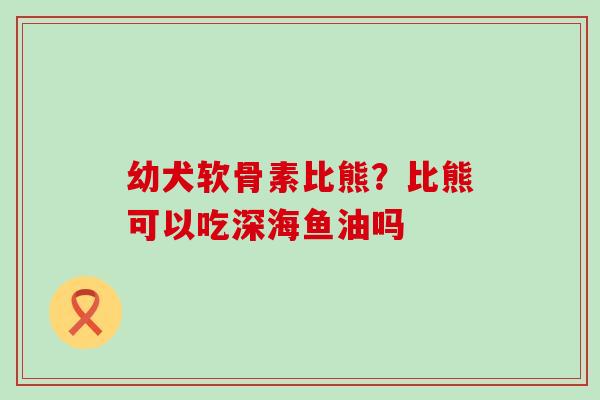 幼犬软骨素比熊?比熊可以吃深海鱼油吗-第1张图片-氨糖科普网 幼犬软骨素比熊?比熊可以吃深海鱼油吗-第1张图片-氨糖科普网