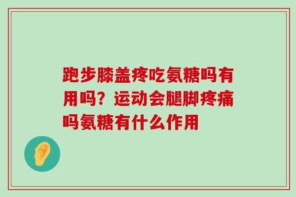 跑步膝盖疼吃氨糖吗有用吗?运动会腿脚疼痛吗氨糖有什么作用-第1张图片-氨糖科普网 跑步膝盖疼吃氨糖吗有用吗?运动会腿脚疼痛吗氨糖有什么作用-第1张图片-氨糖科普网