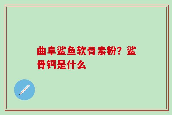 曲阜鲨鱼软骨素粉？鲨骨钙是什么-第1张图片-氨糖科普网