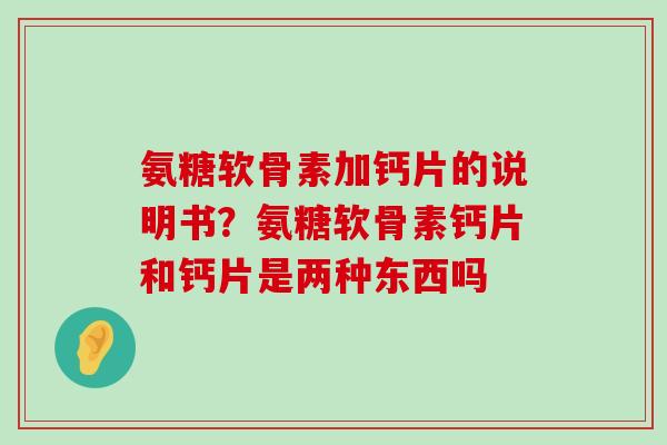 氨糖软骨素加钙片的说明书?氨糖软骨素钙片和钙片是两种东西吗-第1张图片-氨糖科普网 氨糖软骨素加钙片的说明书?氨糖软骨素钙片和钙片是两种东西吗-第1张图片-氨糖科普网