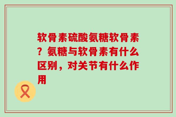 软骨素硫酸氨糖软骨素?氨糖与软骨素有什么区别,对关节有什么作用-第1张图片-氨糖科普网 软骨素硫酸氨糖软骨素?氨糖与软骨素有什么区别,对关节有什么作用-第1张图片-氨糖科普网