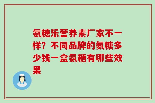 氨糖乐营养素厂家不一样?不同品牌的氨糖多少钱一盒氨糖有哪些效果-第1张图片-氨糖科普网 氨糖乐营养素厂家不一样?不同品牌的氨糖多少钱一盒氨糖有哪些效果-第1张图片-氨糖科普网