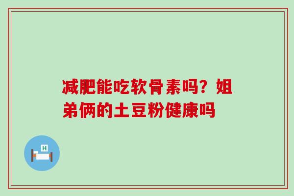 减肥能吃软骨素吗?姐弟俩的土豆粉健康吗-第1张图片-氨糖科普网 减肥能吃软骨素吗?姐弟俩的土豆粉健康吗-第1张图片-氨糖科普网