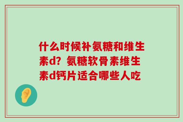 什么时候补氨糖和维生素d?氨糖软骨素维生素d钙片适合哪些人吃-第1张图片-氨糖科普网 什么时候补氨糖和维生素d?氨糖软骨素维生素d钙片适合哪些人吃-第1张图片-氨糖科普网