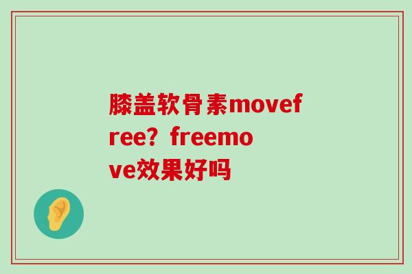 膝盖软骨素movefree?freemove效果好吗-第1张图片-氨糖科普网 膝盖软骨素movefree?freemove效果好吗-第1张图片-氨糖科普网