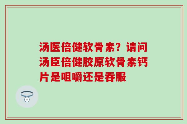 汤医倍健软骨素？请问汤臣倍健胶原软骨素钙片是咀嚼还是吞服-第1张图片-氨糖科普网