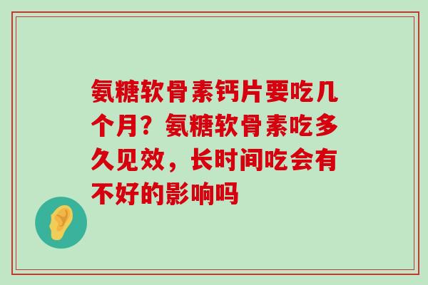 氨糖软骨素钙片要吃几个月?氨糖软骨素吃多久见效,长时间吃会有不好的影响吗-第1张图片-氨糖科普网 氨糖软骨素钙片要吃几个月?氨糖软骨素吃多久见效,长时间吃会有不好的影响吗-第1张图片-氨糖科普网