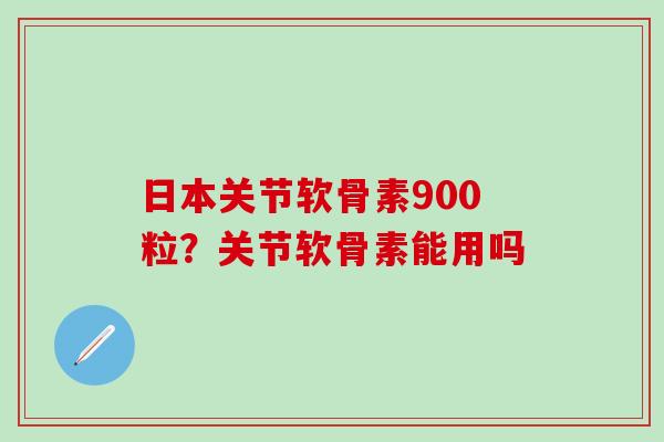 日本关节软骨素900粒?关节软骨素能用吗-第1张图片-氨糖科普网 日本关节软骨素900粒?关节软骨素能用吗-第1张图片-氨糖科普网
