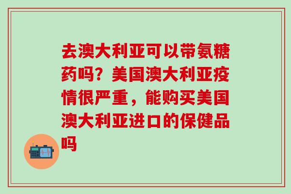 去澳大利亚可以带氨糖药吗?美国澳大利亚疫情很严重,能购买美国澳大利亚进口的保健品吗-第1张图片-氨糖科普网 去澳大利亚可以带氨糖药吗?美国澳大利亚疫情很严重,能购买美国澳大利亚进口的保健品吗-第1张图片-氨糖科普网
