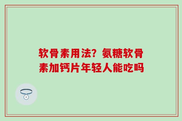 软骨素用法?氨糖软骨素加钙片年轻人能吃吗-第1张图片-氨糖科普网 软骨素用法?氨糖软骨素加钙片年轻人能吃吗-第1张图片-氨糖科普网