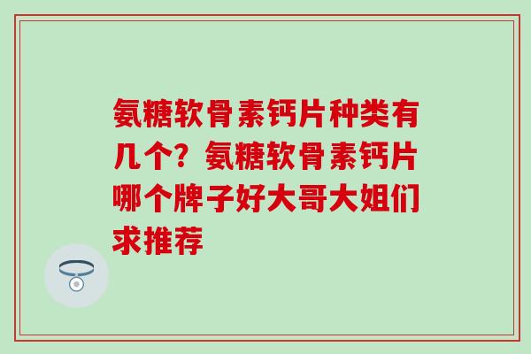 氨糖软骨素钙片种类有几个?氨糖软骨素钙片哪个牌子好大哥大姐们求推荐-第1张图片-氨糖科普网 氨糖软骨素钙片种类有几个?氨糖软骨素钙片哪个牌子好大哥大姐们求推荐-第1张图片-氨糖科普网