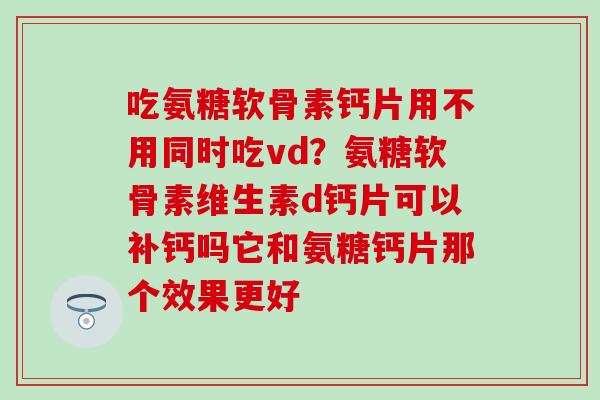 吃氨糖软骨素钙片用不用同时吃vd？氨糖软骨素维生素d钙片可以补钙吗它和氨糖钙片那个效果更好-第1张图片-氨糖科普网