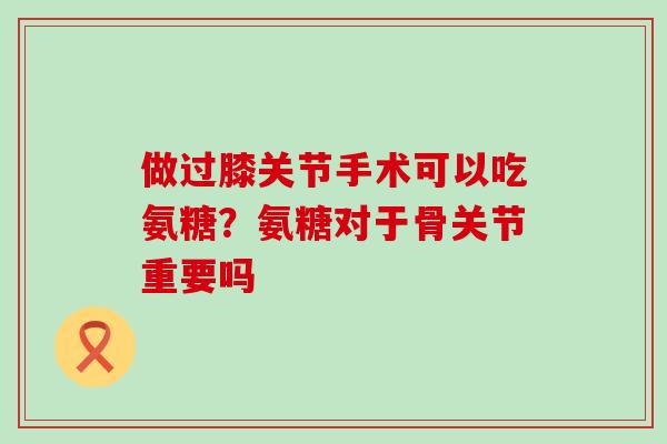 做过膝关节手术可以吃氨糖?氨糖对于骨关节重要吗-第1张图片-氨糖科普网 做过膝关节手术可以吃氨糖?氨糖对于骨关节重要吗-第1张图片-氨糖科普网