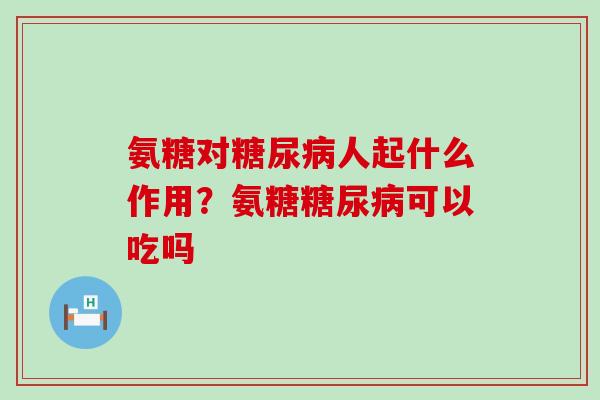氨糖对糖尿病人起什么作用?氨糖糖尿病可以吃吗-第1张图片-氨糖科普网 氨糖对糖尿病人起什么作用?氨糖糖尿病可以吃吗-第1张图片-氨糖科普网