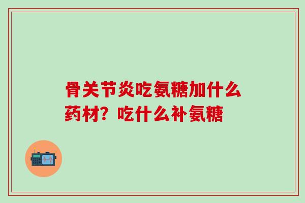 骨关节炎吃氨糖加什么药材?吃什么补氨糖-第1张图片-氨糖科普网 骨关节炎吃氨糖加什么药材?吃什么补氨糖-第1张图片-氨糖科普网