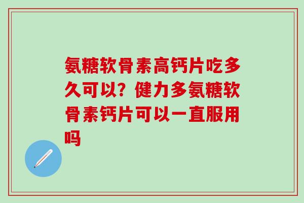 氨糖软骨素高钙片吃多久可以?健力多氨糖软骨素钙片可以一直服用吗-第1张图片-氨糖科普网 氨糖软骨素高钙片吃多久可以?健力多氨糖软骨素钙片可以一直服用吗-第1张图片-氨糖科普网