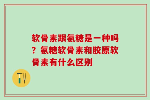 软骨素跟氨糖是一种吗?氨糖软骨素和胶原软骨素有什么区别-第1张图片-氨糖科普网 软骨素跟氨糖是一种吗?氨糖软骨素和胶原软骨素有什么区别-第1张图片-氨糖科普网