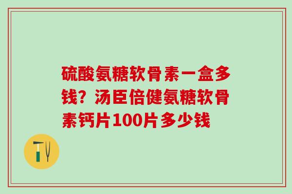硫酸氨糖软骨素一盒多钱？汤臣倍健氨糖软骨素钙片100片多少钱-第1张图片-氨糖科普网
