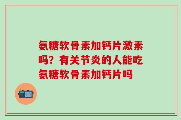 氨糖软骨素加钙片激素吗?有关节炎的人能吃氨糖软骨素加钙片吗-第1张图片-氨糖科普网 氨糖软骨素加钙片激素吗?有关节炎的人能吃氨糖软骨素加钙片吗-第1张图片-氨糖科普网