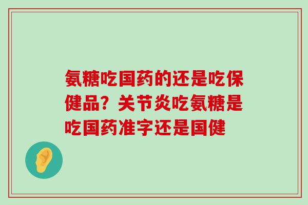 氨糖吃国药的还是吃保健品?关节炎吃氨糖是吃国药准字还是国健-第1张图片-氨糖科普网 氨糖吃国药的还是吃保健品?关节炎吃氨糖是吃国药准字还是国健-第1张图片-氨糖科普网