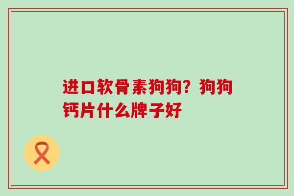 进口软骨素狗狗?狗狗钙片什么牌子好-第1张图片-氨糖科普网 进口软骨素狗狗?狗狗钙片什么牌子好-第1张图片-氨糖科普网