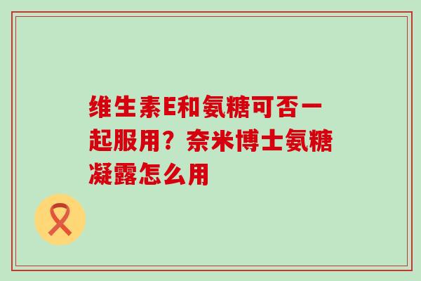 维生素E和氨糖可否一起服用?奈米博士氨糖凝露怎么用-第1张图片-氨糖科普网 维生素E和氨糖可否一起服用?奈米博士氨糖凝露怎么用-第1张图片-氨糖科普网