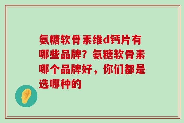 氨糖软骨素维d钙片有哪些品牌?氨糖软骨素哪个品牌好,你们都是选哪种的-第1张图片-氨糖科普网 氨糖软骨素维d钙片有哪些品牌?氨糖软骨素哪个品牌好,你们都是选哪种的-第1张图片-氨糖科普网