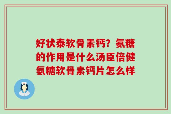好状泰软骨素钙？氨糖的作用是什么汤臣倍健氨糖软骨素钙片怎么样-第1张图片-氨糖科普网