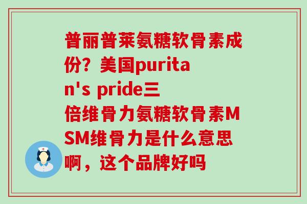 普丽普莱氨糖软骨素成份?美国puritan's pride三倍维骨力氨糖软骨素MSM维骨力是什么意思啊,这个品牌好吗-第1张图片-氨糖科普网 普丽普莱氨糖软骨素成份?美国puritan's pride三倍维骨力氨糖软骨素MSM维骨力是什么意思啊,这个品牌好吗-第1张图片-氨糖科普网