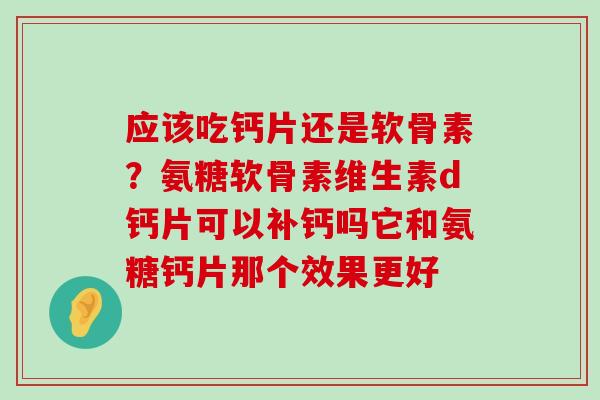 应该吃钙片还是软骨素?氨糖软骨素维生素d钙片可以补钙吗它和氨糖钙片那个效果更好-第1张图片-氨糖科普网 应该吃钙片还是软骨素?氨糖软骨素维生素d钙片可以补钙吗它和氨糖钙片那个效果更好-第1张图片-氨糖科普网