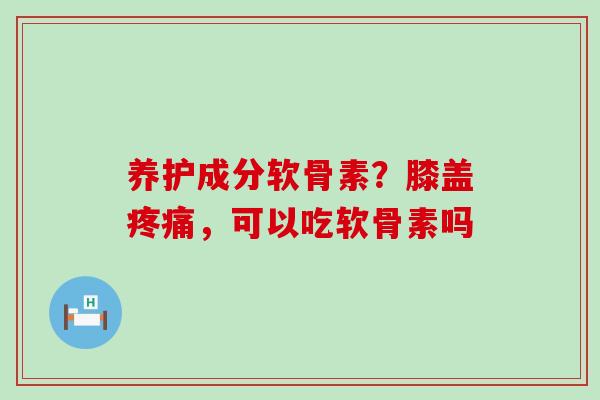 养护成分软骨素?膝盖疼痛,可以吃软骨素吗-第1张图片-氨糖科普网 养护成分软骨素?膝盖疼痛,可以吃软骨素吗-第1张图片-氨糖科普网