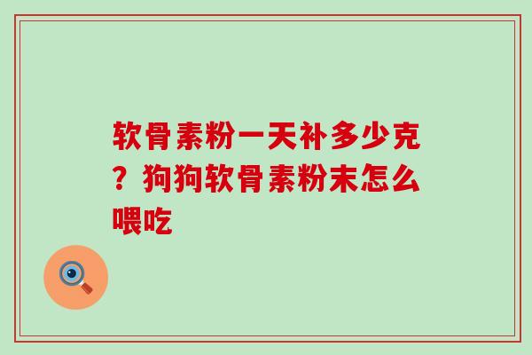 软骨素粉一天补多少克?狗狗软骨素粉末怎么喂吃-第1张图片-氨糖科普网 软骨素粉一天补多少克?狗狗软骨素粉末怎么喂吃-第1张图片-氨糖科普网