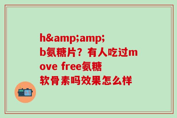 h&amp;b氨糖片？有人吃过move free氨糖软骨素吗效果怎么样-第1张图片-氨糖科普网