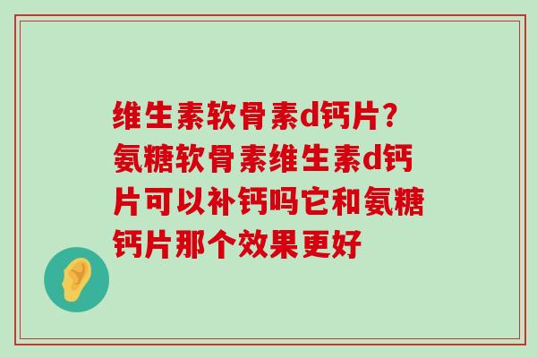 维生素软骨素d钙片?氨糖软骨素维生素d钙片可以补钙吗它和氨糖钙片那个效果更好-第1张图片-氨糖科普网 维生素软骨素d钙片?氨糖软骨素维生素d钙片可以补钙吗它和氨糖钙片那个效果更好-第1张图片-氨糖科普网