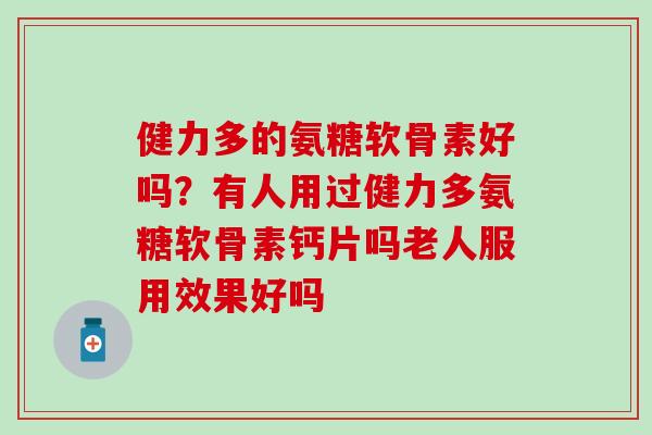 健力多的氨糖软骨素好吗?有人用过健力多氨糖软骨素钙片吗老人服用效果好吗-第1张图片-氨糖科普网 健力多的氨糖软骨素好吗?有人用过健力多氨糖软骨素钙片吗老人服用效果好吗-第1张图片-氨糖科普网