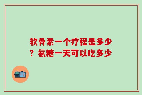 软骨素一个疗程是多少?氨糖一天可以吃多少-第1张图片-氨糖科普网 软骨素一个疗程是多少?氨糖一天可以吃多少-第1张图片-氨糖科普网