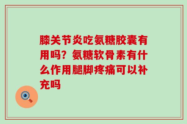 膝关节炎吃氨糖胶囊有用吗?氨糖软骨素有什么作用腿脚疼痛可以补充吗-第1张图片-氨糖科普网 膝关节炎吃氨糖胶囊有用吗?氨糖软骨素有什么作用腿脚疼痛可以补充吗-第1张图片-氨糖科普网