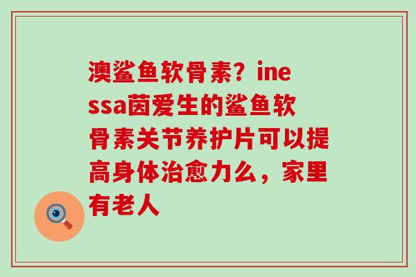 澳鲨鱼软骨素?inessa茵爱生的鲨鱼软骨素关节养护片可以提高身体治愈力么,家里有老人-第1张图片-氨糖科普网 澳鲨鱼软骨素?inessa茵爱生的鲨鱼软骨素关节养护片可以提高身体治愈力么,家里有老人-第1张图片-氨糖科普网