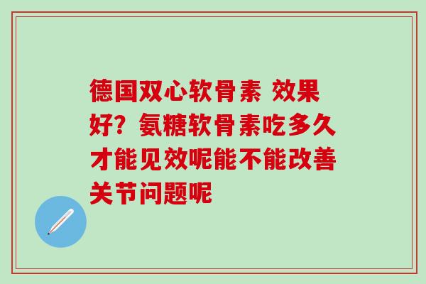 德国双心软骨素 效果好？氨糖软骨素吃多久才能见效呢能不能改善关节问题呢-第1张图片-氨糖科普网