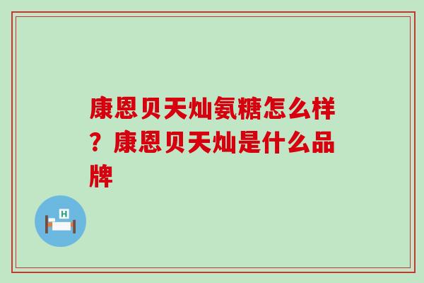 康恩贝天灿氨糖怎么样？康恩贝天灿是什么品牌-第1张图片-氨糖科普网