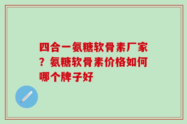 四合一氨糖软骨素厂家?氨糖软骨素价格如何哪个牌子好-第1张图片-氨糖科普网 四合一氨糖软骨素厂家?氨糖软骨素价格如何哪个牌子好-第1张图片-氨糖科普网