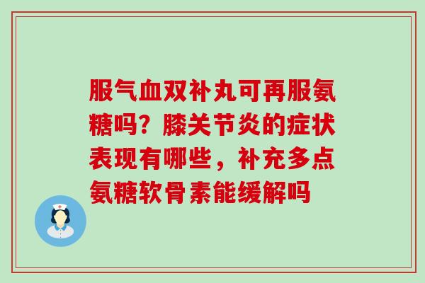 服气血双补丸可再服氨糖吗?膝关节炎的症状表现有哪些,补充多点氨糖软骨素能缓解吗-第1张图片-氨糖科普网 服气血双补丸可再服氨糖吗?膝关节炎的症状表现有哪些,补充多点氨糖软骨素能缓解吗-第1张图片-氨糖科普网