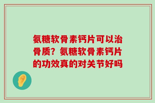 氨糖软骨素钙片可以治骨质?氨糖软骨素钙片的功效真的对关节好吗-第1张图片-氨糖科普网 氨糖软骨素钙片可以治骨质?氨糖软骨素钙片的功效真的对关节好吗-第1张图片-氨糖科普网