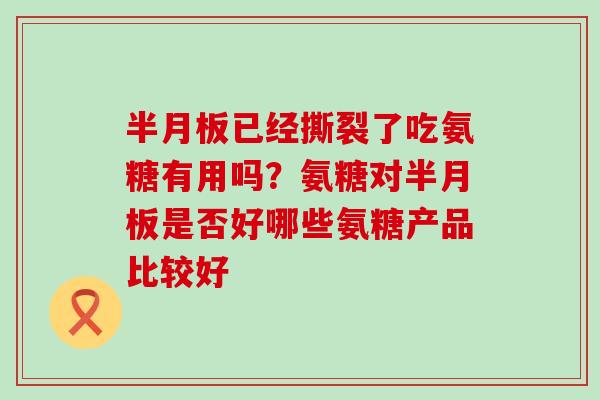 半月板已经撕裂了吃氨糖有用吗?氨糖对半月板是否好哪些氨糖产品比较好-第1张图片-氨糖科普网 半月板已经撕裂了吃氨糖有用吗?氨糖对半月板是否好哪些氨糖产品比较好-第1张图片-氨糖科普网