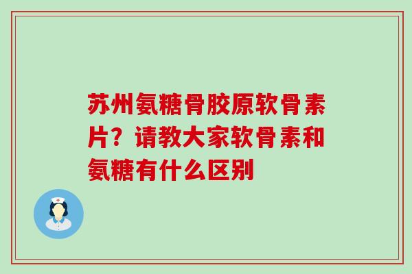 苏州氨糖骨胶原软骨素片？请教大家软骨素和氨糖有什么区别-第1张图片-氨糖科普网
